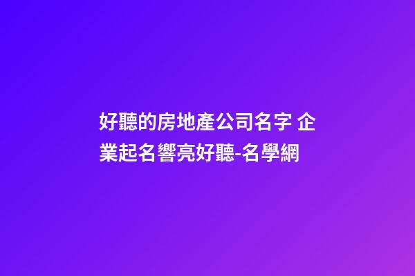 好聽的房地產公司名字 企業起名響亮好聽-名學網